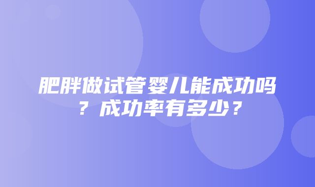 肥胖做试管婴儿能成功吗？成功率有多少？