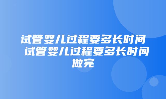 试管婴儿过程要多长时间 试管婴儿过程要多长时间做完