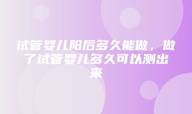 试管婴儿阳后多久能做，做了试管婴儿多久可以测出来