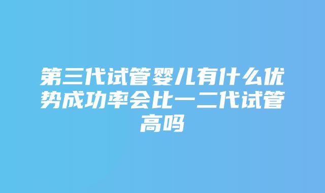 第三代试管婴儿有什么优势成功率会比一二代试管高吗