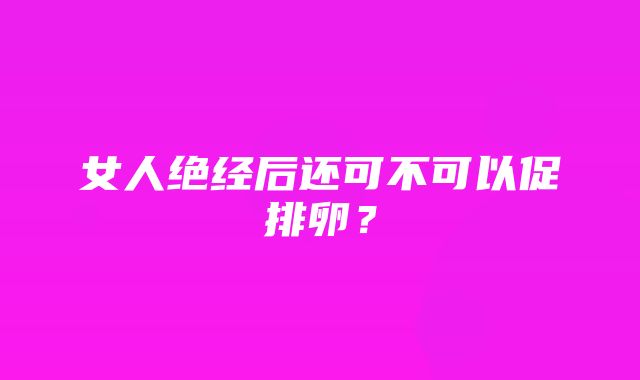 女人绝经后还可不可以促排卵？