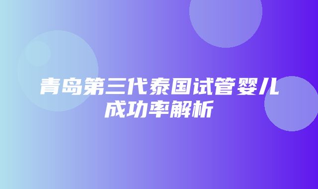 青岛第三代泰国试管婴儿成功率解析