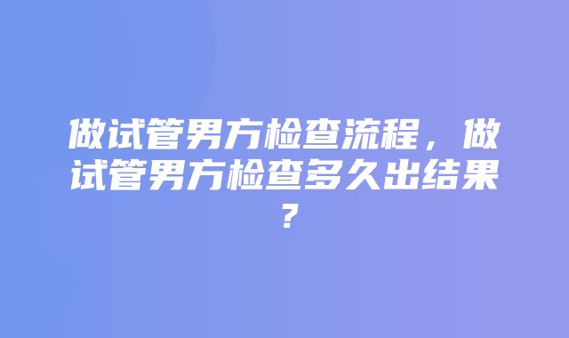 做试管男方检查流程，做试管男方检查多久出结果？