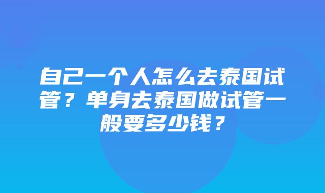 自己一个人怎么去泰国试管？单身去泰国做试管一般要多少钱？