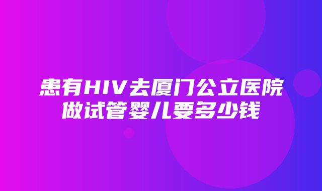 患有HIV去厦门公立医院做试管婴儿要多少钱