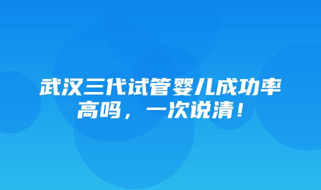 武汉三代试管婴儿成功率高吗，一次说清！