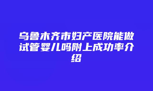 乌鲁木齐市妇产医院能做试管婴儿吗附上成功率介绍