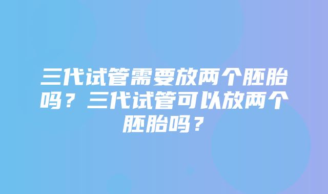 三代试管需要放两个胚胎吗？三代试管可以放两个胚胎吗？