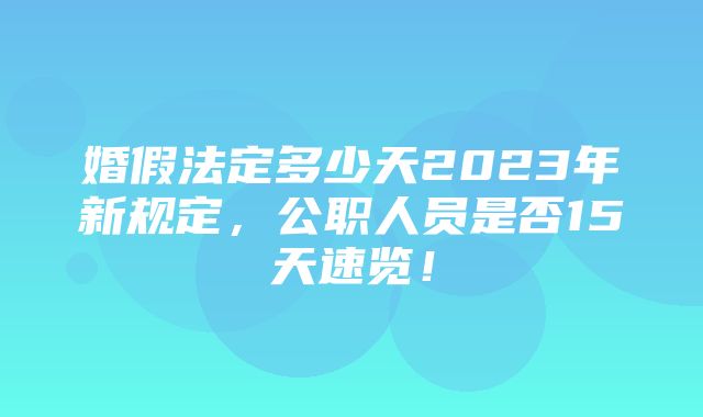 婚假法定多少天2023年新规定，公职人员是否15天速览！