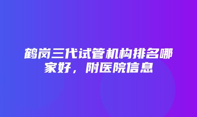 鹤岗三代试管机构排名哪家好，附医院信息