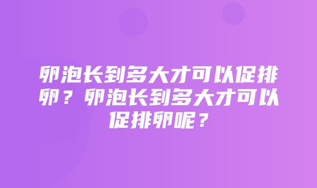 卵泡长到多大才可以促排卵？卵泡长到多大才可以促排卵呢？