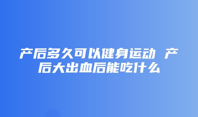 产后多久可以健身运动 产后大出血后能吃什么