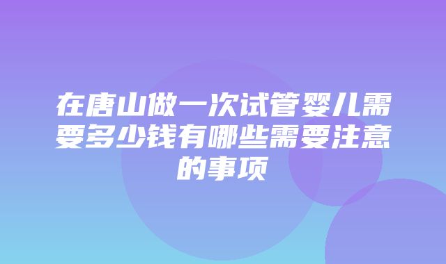 在唐山做一次试管婴儿需要多少钱有哪些需要注意的事项