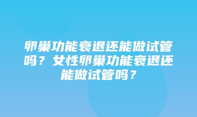 卵巢功能衰退还能做试管吗？女性卵巢功能衰退还能做试管吗？