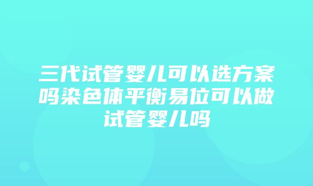 三代试管婴儿可以选方案吗染色体平衡易位可以做试管婴儿吗