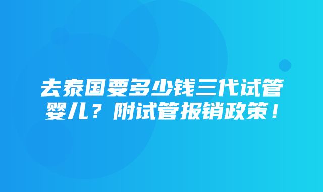 去泰国要多少钱三代试管婴儿？附试管报销政策！