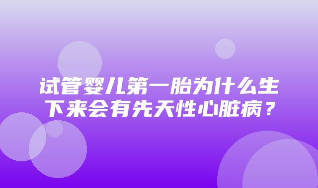 试管婴儿第一胎为什么生下来会有先天性心脏病？