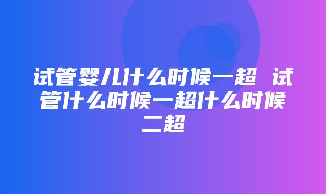 试管婴儿什么时候一超 试管什么时候一超什么时候二超