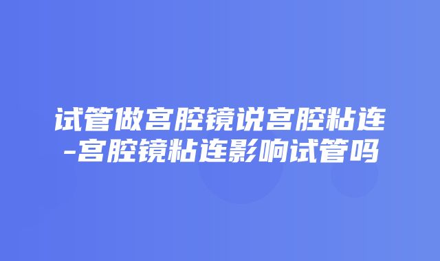 试管做宫腔镜说宫腔粘连-宫腔镜粘连影响试管吗