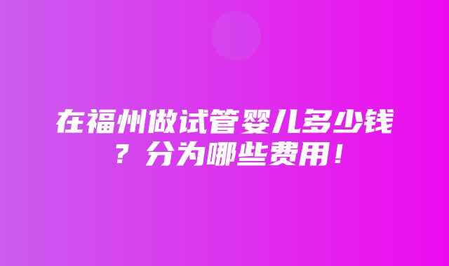 在福州做试管婴儿多少钱？分为哪些费用！