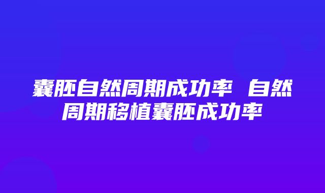 囊胚自然周期成功率 自然周期移植囊胚成功率