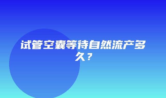 试管空囊等待自然流产多久？