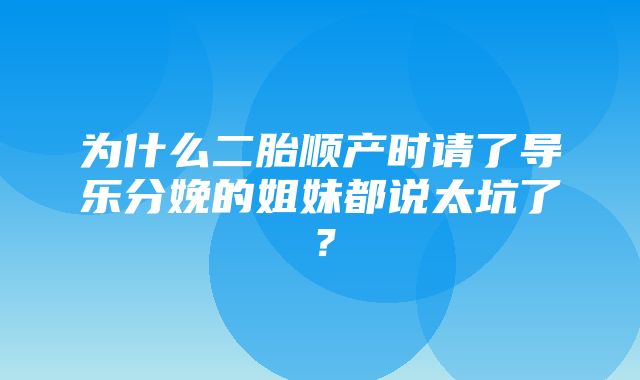 为什么二胎顺产时请了导乐分娩的姐妹都说太坑了？