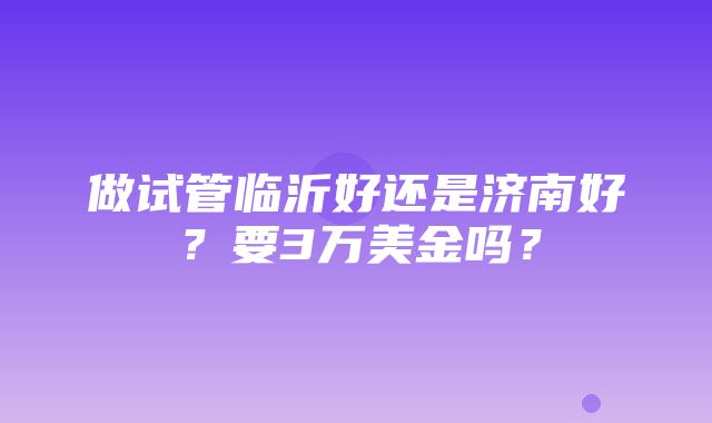 做试管临沂好还是济南好？要3万美金吗？