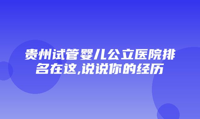 贵州试管婴儿公立医院排名在这,说说你的经历