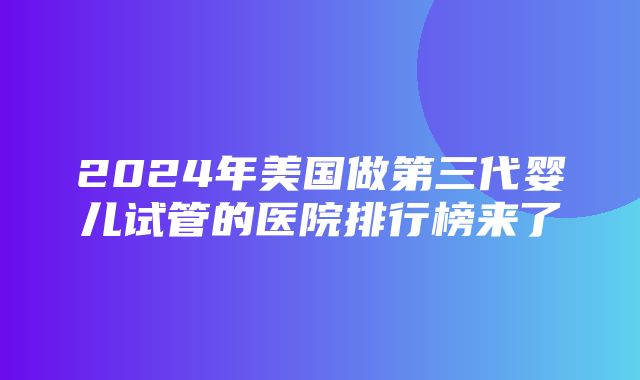 2024年美国做第三代婴儿试管的医院排行榜来了