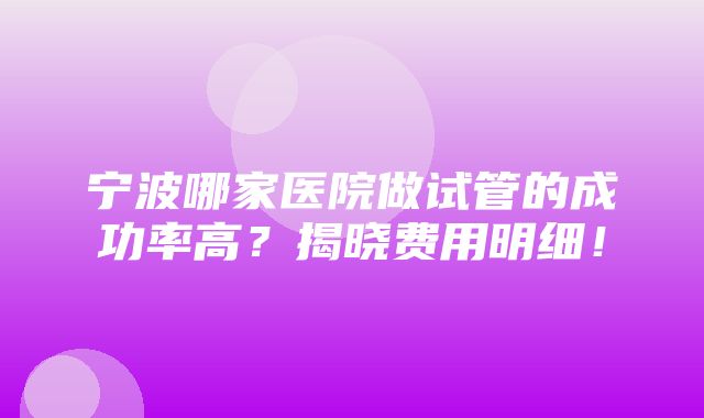 宁波哪家医院做试管的成功率高？揭晓费用明细！