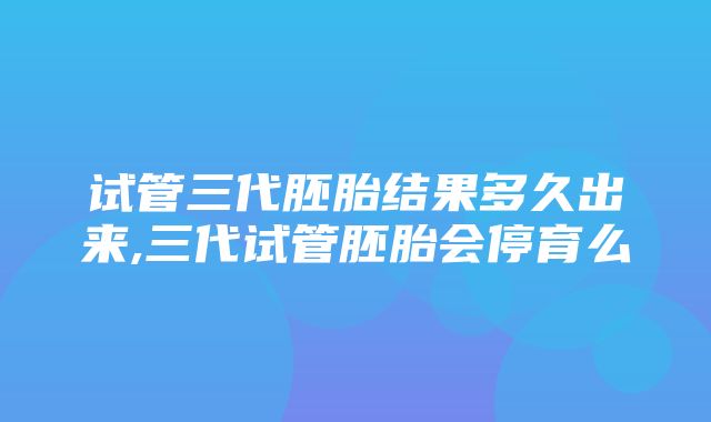 试管三代胚胎结果多久出来,三代试管胚胎会停育么