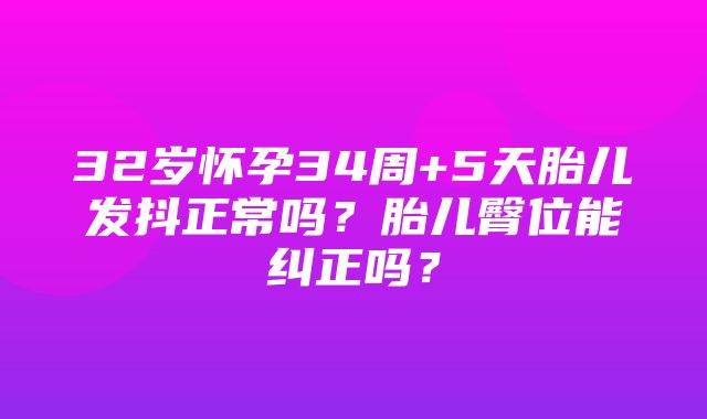 32岁怀孕34周+5天胎儿发抖正常吗？胎儿臀位能纠正吗？