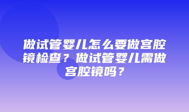 做试管婴儿怎么要做宫腔镜检查？做试管婴儿需做宫腔镜吗？