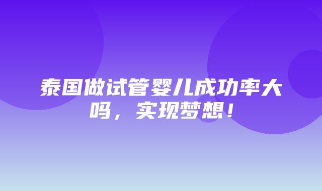 泰国做试管婴儿成功率大吗，实现梦想！