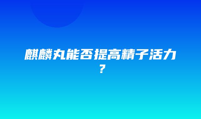 麒麟丸能否提高精子活力？