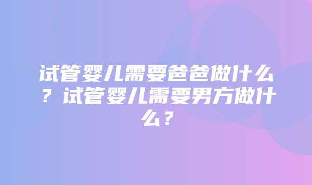 试管婴儿需要爸爸做什么？试管婴儿需要男方做什么？