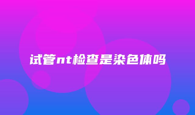 试管nt检查是染色体吗