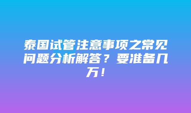 泰国试管注意事项之常见问题分析解答？要准备几万！