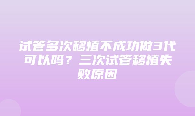 试管多次移植不成功做3代可以吗？三次试管移植失败原因