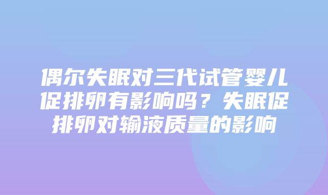 偶尔失眠对三代试管婴儿促排卵有影响吗？失眠促排卵对输液质量的影响