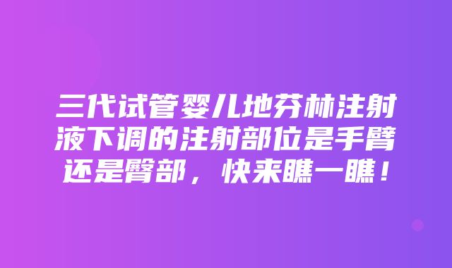 三代试管婴儿地芬林注射液下调的注射部位是手臂还是臀部，快来瞧一瞧！