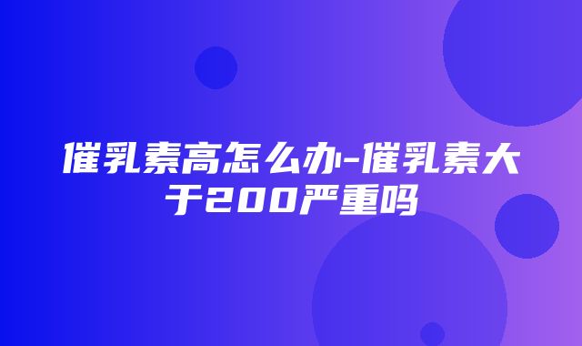 催乳素高怎么办-催乳素大于200严重吗