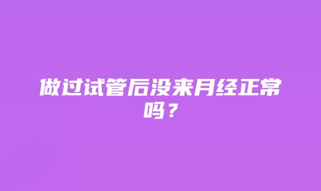 做过试管后没来月经正常吗？