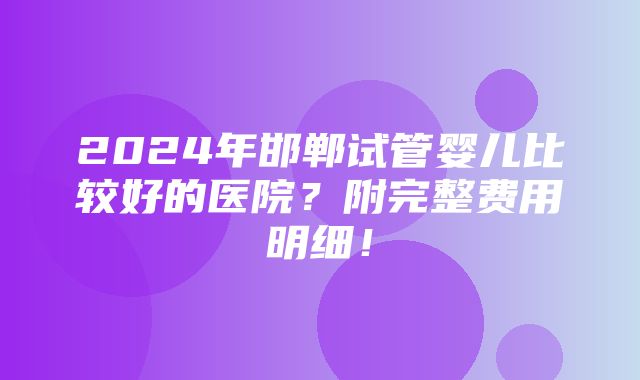 2024年邯郸试管婴儿比较好的医院？附完整费用明细！