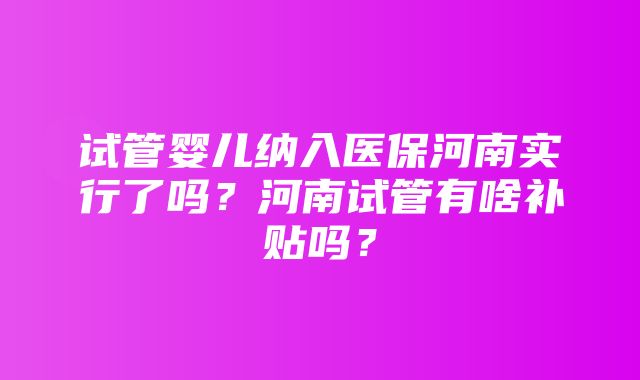 试管婴儿纳入医保河南实行了吗？河南试管有啥补贴吗？