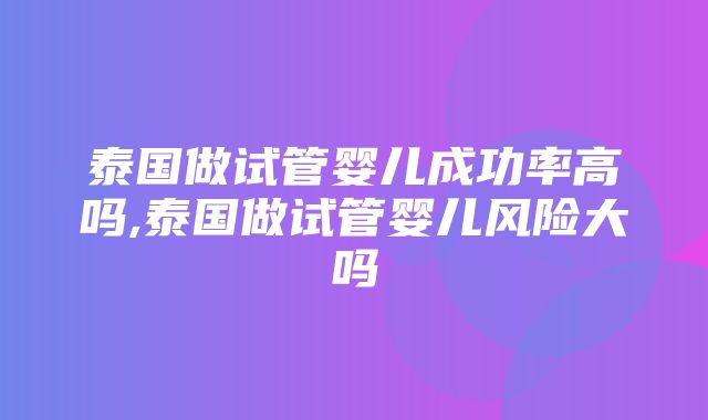 泰国做试管婴儿成功率高吗,泰国做试管婴儿风险大吗