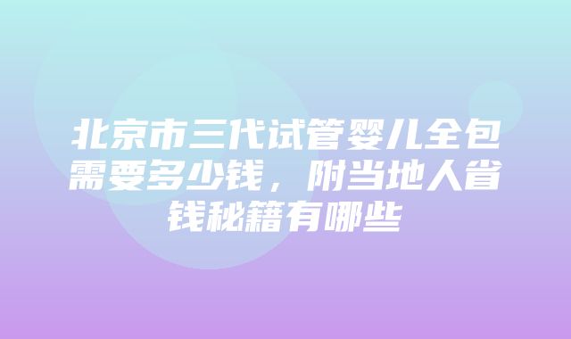 北京市三代试管婴儿全包需要多少钱，附当地人省钱秘籍有哪些