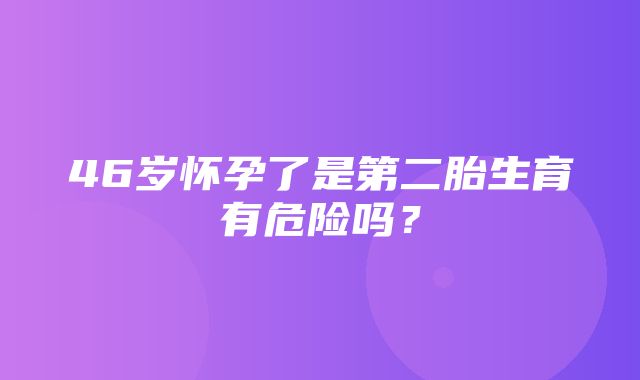 46岁怀孕了是第二胎生育有危险吗？