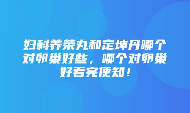 妇科养荣丸和定坤丹哪个对卵巢好些，哪个对卵巢好看完便知！